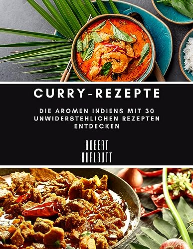 Curry-Rezepte: Die Aromen Indiens mit 30 unwiderstehlichen Rezepten entdecken