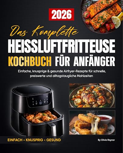 Das komplette Heißluftfritteuse Kochbuch für Anfänger: Einfache, knusprige & gesunde Airfryer-Rezepte für schnelle, preiswerte und alltagstaugliche Mahlzeiten