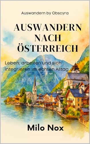 Auswandern nach Österreich: Leben, arbeiten und sich integrieren im echten Alltag (Auswandern - by Obscyra 2)