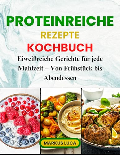 Proteinreiche Rezepte Kochbuch: Eiweißreiche Gerichte für jede Mahlzeit – Von Frühstück bis Abendessen