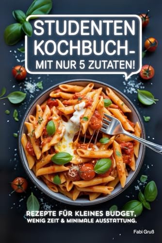 Studenten Kochbuch – Mit nur 5 Zutaten! Rezepte für kleines Budget, wenig Zeit & minimale Ausstattung.