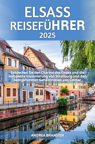 ELSASS REISEFÜHRER 2025: Entdecken Sie den Charme des Elsass und die komplette Inszenierung von Straßburg und den bestgehüteten Geheimnissen von Colmar