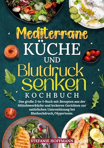 Mediterrane Küche und Blutdruck senken Kochbuch: Das große 2-in-1-Buch mit Rezepten aus der Mittelmeerküche und leckeren Gerichten zur natürlichen Unterstützung bei Bluthochdruck/Hypertonie.