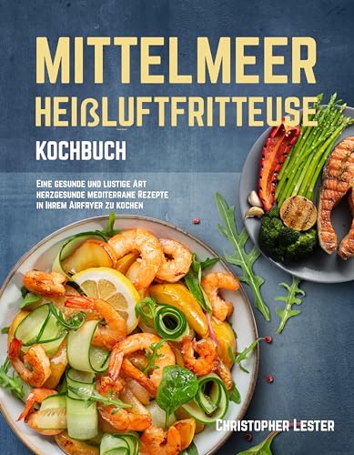 Mittelmeer Heißluftfritteuse Kochbuch: Eine gesunde und lustige Art herzgesunde mediterrane Rezepte in Ihrem Airfryer zu kochen