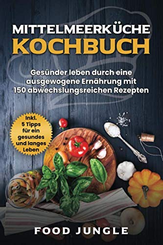 Mittelmeerküche Kochbuch: Gesünder leben durch eine ausgewogene Ernährung mit 150 abwechlungsreichen Rezepten - Inkl. 5 Tipps für ein gesundes und langes Leben
