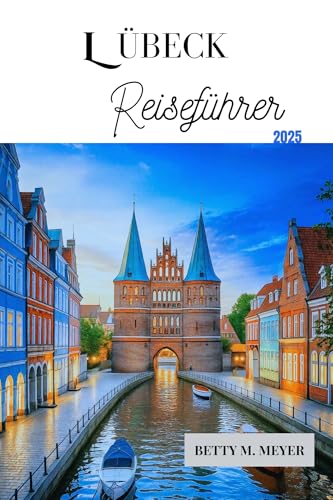 LÜBECK REISEFÜHRER 2025: Entdecken Sie mittelalterliche Wunder und Insider-Reisetipps für Deutschlands Hansestadt (Guidebook Travel by Betty M. Meyer)