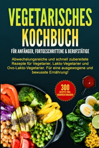 VEGETARISCHES KOCHBUCH für Anfänger, Fortgeschrittene & Berufstätige: Abwechslungsreiche und schnell zubereitete Rezepte für Vegetarier.