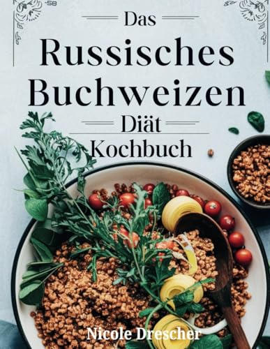 Das Russisches Buchweizen-Diät-Kochbuch: Über 100 einfache Buchweizenrezepte zur Steigerung des Stoffwechsels und zur Verbesserung der Verdauung