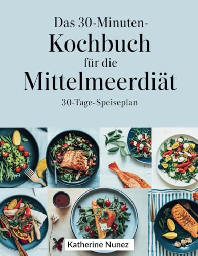 DAS 30-Minuten-Kochbuch für die Mittelmeerdiät: Köstliche, zeitsparende Rezepte für eine gesunde Ernährung und mediterrane Aromen in nur 30 Minuten pro Tag