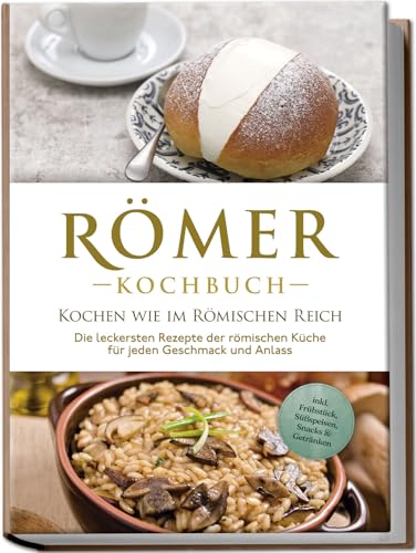 Römer Kochbuch - Kochen wie im Römischen Reich : Die leckersten Rezepte der römischen Küche für jeden Geschmack und Anlass - inkl. Frühstück, Süßspeisen, Snacks & Getränken