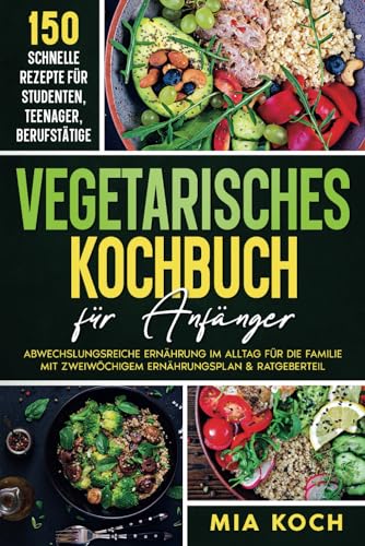 Vegetarisches Kochbuch für Anfänger: 150 schnelle Rezepte für Studenten, Teenager, Berufstätige. Abwechslungsreiche Ernährung im Alltag für die Familie mit zweiwöchigen Ernährungsplan & Ratgeberteil