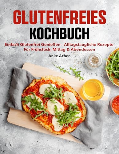 Glutenfreies Kochbuch: Einfach glutenfrei genießen – alltagstaugliche Rezepte für Frühstück, Mittag & Abendessen
