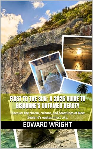 First to the Sun: A 2025 Guide to Gisborne's Untamed Beauty: Discover the charm, culture, and coastlines of New Zealand’s easternmost city. (English Edition)