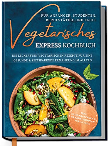 Vegetarisches Express Kochbuch für Anfänger, Studenten, Berufstätige und Faule: Die leckersten vegetarischen Rezepte für eine gesunde & zeitsparende Ernährung im Alltag