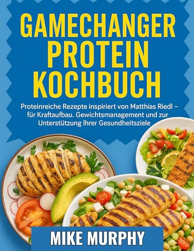 GAMECHANGER PROTEIN-KOCHBUCH: Proteinreiche Rezepte, inspiriert von Matthias Riedl zum Kraftaufbau, zur Gewichtskontrolle und zur Unterstützung von Wellnesszielen