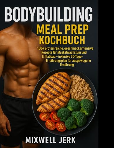 BODYBUILDING Meal Prep Kochbuch : 100+ proteinreiche, geschmacksintensive Rezepte für Muskelwachstum und Fettabbau – inklusive 30-Tage- Ernährungsplan für ausgewogene Ernährung
