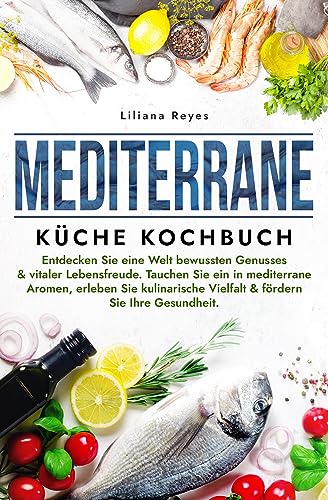 Mediterrane Küche Kochbuch: Entdecken Sie eine Welt bewussten Genusses & vitaler Lebensfreude. Tauchen Sie ein in mediterrane Aromen, erleben Sie kulinarische Vielfalt & fördern Sie Ihre Gesundheit.
