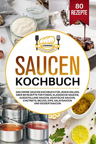 Saucen Kochbuch: Das große Saucen Kochbuch für jeden Anlass. Über 80 Rezepte für Fonds, klassische Saucen, ausgefallene Saucen, asiatische Saucen, Chutneys, Mojos, Dips, Salatsaucen und Dessertsaucen.