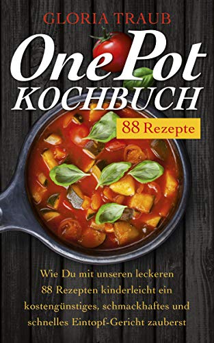 One Pot Kochbuch: Wie du mit unseren leckeren 88 Rezepten kinderleicht ein kostengünstiges, schmackhaftes und schnelles Eintopf Gericht zauberst: 88 Rezepte