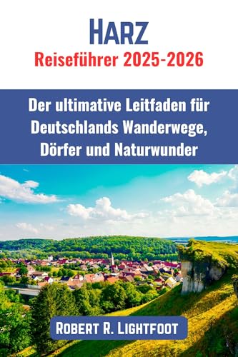 Harz Reiseführer 2025-2026: Der ultimative Leitfaden für Deutschlands Wanderwege, Dörfer und Naturwunder
