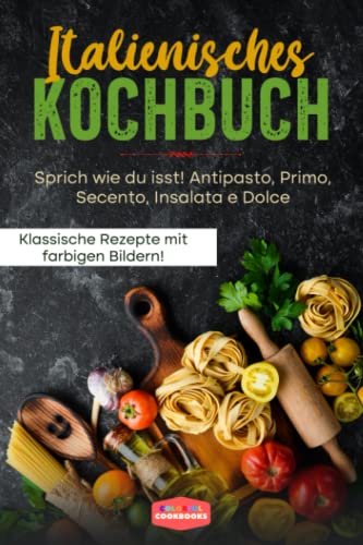 Italienisches Kochbuch: Sprich, wie du isst! Antipasto, Primo, Secento, Insalata e Dolce - Klassische Rezepte mit farbigen Bildern