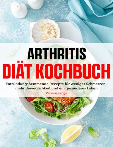 Arthritis Diät Kochbuch: Entzündungshemmende Rezepte für weniger Schmerzen, mehr Beweglichkeit und ein gesünderes Leben
