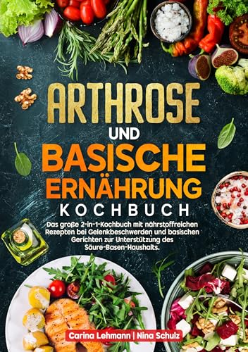 Arthrose und Basische Ernährung Kochbuch: Das große 2-in-1-Kochbuch mit nährstoffreichen Rezepten bei Gelenkbeschwerden und basischen Gerichten zur Unterstützung des Säure-Basen-Haushalts.