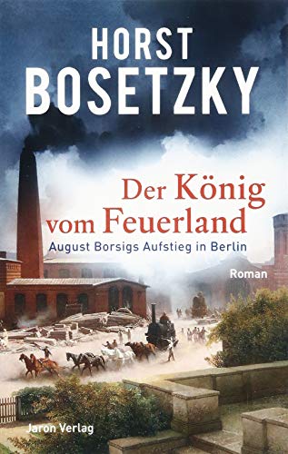 Der König vom Feuerland: August Borsigs Aufstieg in Berlin. Roman