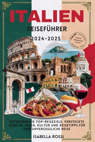 ITALIEN Reiseführer 2024-2025: Entdecken Sie Top-Reiseziele, versteckte Schätze, Essen, Kultur und Reisetipps für eine unvergessliche Reise