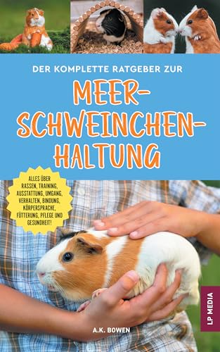 Der komplette Ratgeber zur Meerschweinchenhaltung: Alles über Rassen, Training, Ausstattung, Umgang, Verhalten, Bindung, Körpersprache, Fütterung, Pflege und Gesundheit!