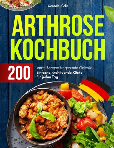 Arthrose Kochbuch: 200 sanfte Rezepte für gesunde Gelenke – Einfache, wohltuende Küche für jeden Tag