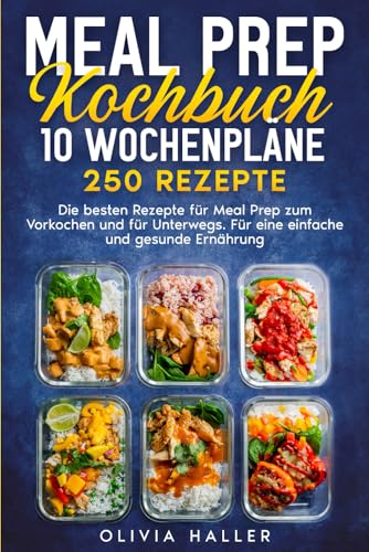 Meal Prep Kochbuch: 10 Wochenpläne 250 Rezepte. Die besten Rezepte für Meal Prep zum Vorkochen und für Unterwegs. Für eine einfache und gesunde Ernährung.