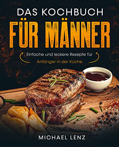 Das Kochbuch für Männer: Einfache und leckere Rezepte für Anfänger in der Küche