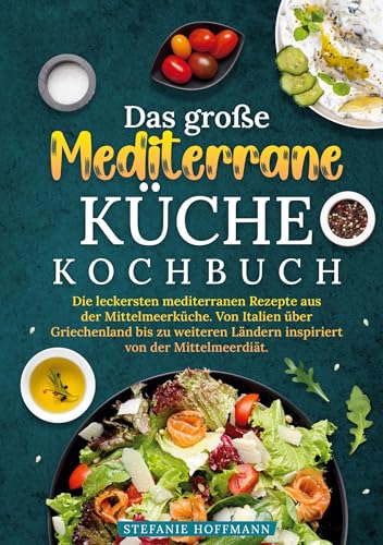 Das große Mediterrane Küche Kochbuch: Die leckersten mediterranen Rezepte aus der Mittelmeerküche. Von Italien über Griechenland bis zu weiteren Ländern inspiriert von der Mittelmeerdiät.