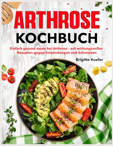 Arthrose Kochbuch: Einfach gesund essen bei Arthrose – mit wirkungsvollen Rezepten gegen Entzündungen und Schmerzen