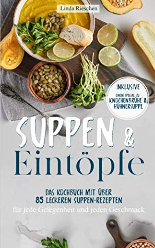 Suppen und Eintöpfe: Das Kochbuch mit über 85 leckeren Suppen-Rezepten für jede Gelegenheit und jeden Geschmack - Inklusive einem Special zu Knochenbrühe und Hühnersuppe
