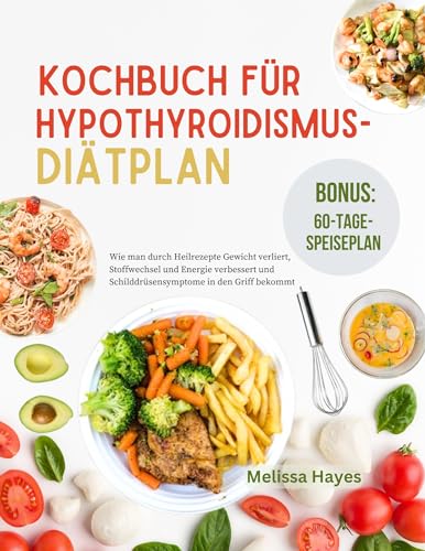 Kochbuch Für Hypothroidismus-Diätplan: Wie man durch Heilrezepte Gewicht verliert, Stoffwechsel und Energie verbessert und Schilddrüsensymptome in den Griff bekommt