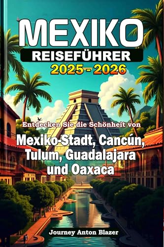 MEXIKO REISEFÜHRER 2025-2026: Entdecken Sie die Schönheit von Mexiko-Stadt, Cancún, Tulum, Guadalajara und Oaxaca