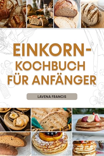 EINKORN-KOCHBUCH FÜR ANFÄNGER: Einfache Rezepte mit Speiseplan, um die Vorteile der traditionellen und modernen Einkornküche für eine gesunde Lebensweise zu entdecken