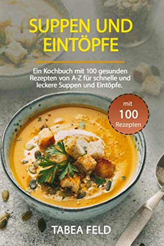 Suppen und Eintöpfe: Ein Kochbuch mit 99 gesunden Rezepten von A-Z für schnelle und leckere Suppen und Eintöpfe.