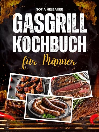 Gasgrill Kochbuch für Männer: Über 100 schnelle Rezepte mit wenig Aufwand. Leckere BBQ- und Grillideen für Steaks, Spieße, Burger, Fleisch, Fisch, Gemüse, Desserts und mehr