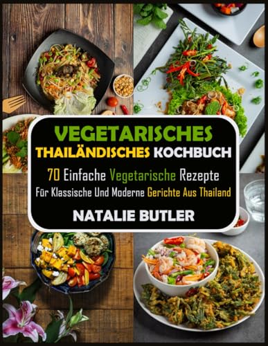 Vegetarisches Thailändisches Kochbuch: 70 Einfache Vegetarische Rezepte Für Klassische Und Moderne Gerichte Aus Thailand