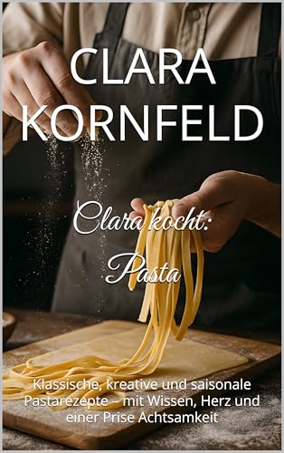 Clara kocht: Pasta: Klassische, kreative und saisonale Pastarezepte – mit Wissen, Herz und einer Prise Achtsamkeit