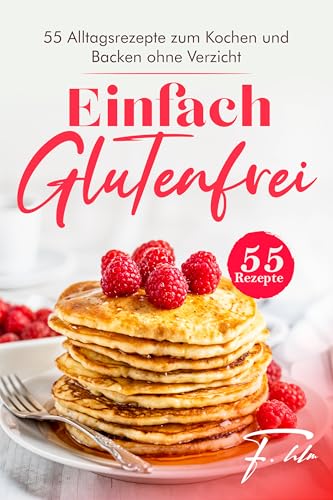 Einfach Glutenfrei: 55 Alltagsrezepte zum Kochen und Backen ohne Verzicht