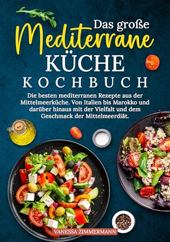 Das große Mediterrane Küche Kochbuch: Die besten mediterranen Rezepte aus der Mittelmeerküche. Von Italien bis Marokko und darüber hinaus mit der Vielfalt und dem Geschmack der Mittelmeerdiät.