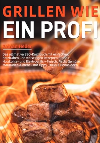 Grillen wie ein Profi: Das ultimative BBQ-Kochbuch mit einfachen, herzhaften und vielseitigen Rezepten für Gas-, Holzkohle- und Elektrogrills – ... mehr – mit Tipps, Tricks & Bonusideen