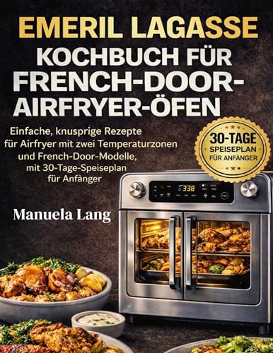 Emeril Lagasse Kochbuch für French-Door-Airfryer-Öfen: Einfache, knusprige Rezepte für Airfryer mit zwei Temperaturzonen und French-Door-Modelle, mit 30-Tage-Speiseplan für Anfänger