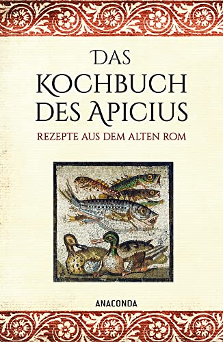 Das Kochbuch des Apicius. Rezepte aus dem alten Rom: Das älteste Kochbuch der Welt mit über 400 Rezepte