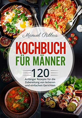 Kochbuch für Männer: 120 Anfänger Rezepte für die Zubereitung von leckeren und einfachen Gerichten