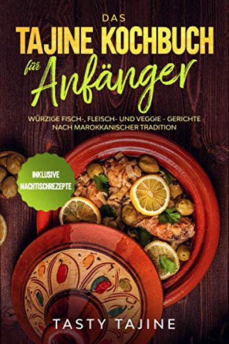 Das Tajine Kochbuch für Anfänger: Würzige Fisch-, Fleisch- und Veggie Gerichte nach marokkanischer Tradition - Inklusive Nachtischrezepte